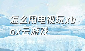 怎么用电视玩xbox云游戏