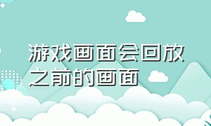 游戏画面会回放之前的画面