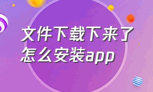 文件下载下来了怎么安装app