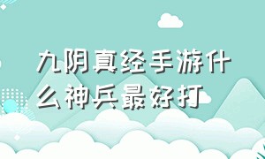 九阴真经手游什么神兵最好打