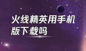 火线精英用手机版下载吗