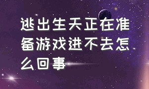 逃出生天正在准备游戏进不去怎么回事