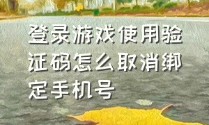 登录游戏使用验证码怎么取消绑定手机号