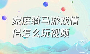 家庭骑马游戏情侣怎么玩视频