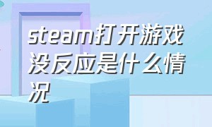 steam打开游戏没反应是什么情况