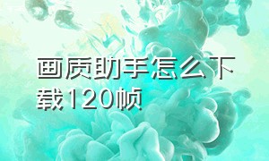 画质助手怎么下载120帧