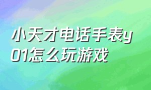 小天才电话手表y01怎么玩游戏