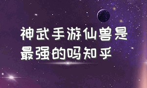 神武手游仙兽是最强的吗知乎