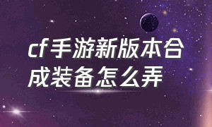 cf手游新版本合成装备怎么弄