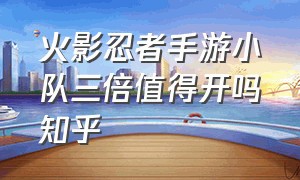 火影忍者手游小队三倍值得开吗知乎