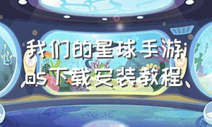 我们的星球手游ios下载安装教程