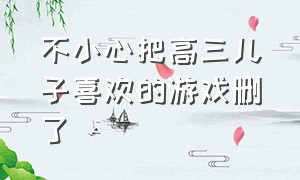 不小心把高三儿子喜欢的游戏删了