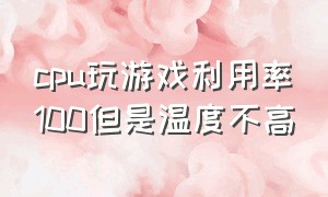 cpu玩游戏利用率100但是温度不高