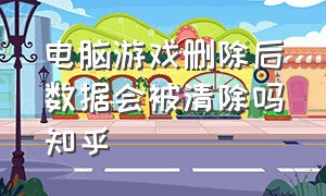 电脑游戏删除后数据会被清除吗知乎