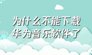 为什么不能下载华为音乐软件了