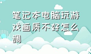 笔记本电脑玩游戏画质不好怎么调