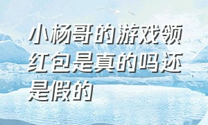 小杨哥的游戏领红包是真的吗还是假的