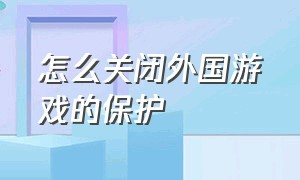 怎么关闭外国游戏的保护