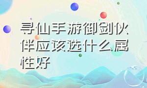 寻仙手游御剑伙伴应该选什么属性好