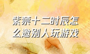 紫禁十二时辰怎么邀别人玩游戏