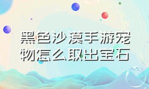 黑色沙漠手游宠物怎么取出宝石