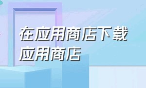 在应用商店下载应用商店