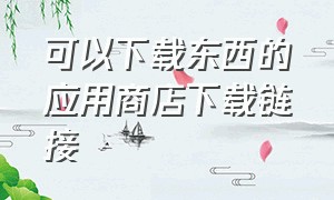 可以下载东西的应用商店下载链接