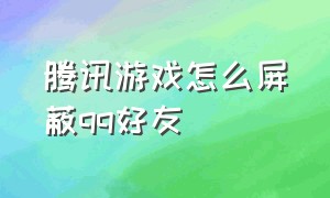 腾讯游戏怎么屏蔽qq好友