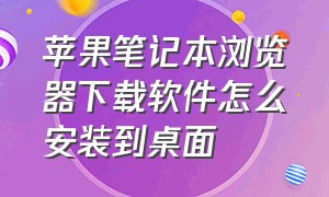 苹果笔记本浏览器下载软件怎么安装到桌面