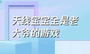 天线宝宝全是老大爷的游戏