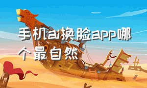 手机ai换脸app哪个最自然