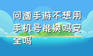 问道手游不想用手机号能换吗安全吗