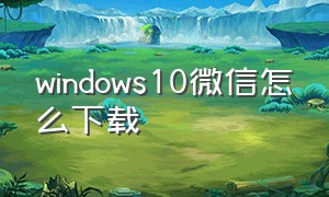 windows10微信怎么下载