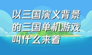 以三国演义背景的三国单机游戏叫什么来着