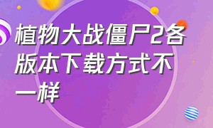 植物大战僵尸2各版本下载方式不一样