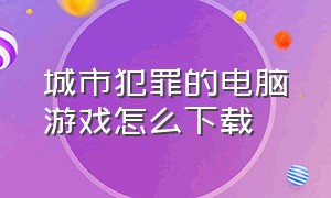 城市犯罪的电脑游戏怎么下载