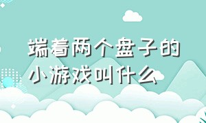 端着两个盘子的小游戏叫什么