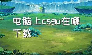 电脑上csgo在哪下载