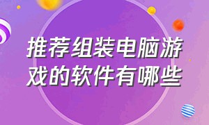 推荐组装电脑游戏的软件有哪些