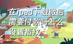 在ipad下载微信需要付款吗怎么设置指纹