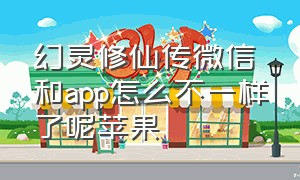 幻灵修仙传微信和app怎么不一样了呢苹果