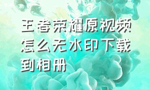 王者荣耀原视频怎么无水印下载到相册