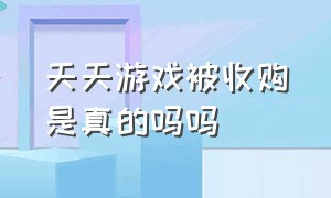 天天游戏被收购是真的吗吗