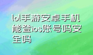 lol手游安卓手机能登ios账号吗安全吗