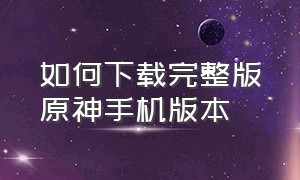 如何下载完整版原神手机版本