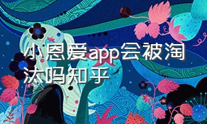 小恩爱app会被淘汰吗知乎