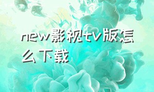 new影视tv版怎么下载