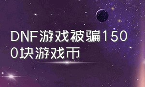 DNF游戏被骗1500块游戏币