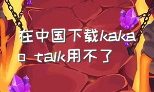 在中国下载kakao talk用不了