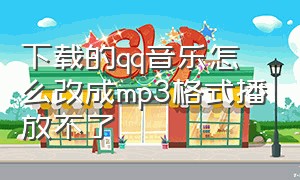 下载的qq音乐怎么改成mp3格式播放不了